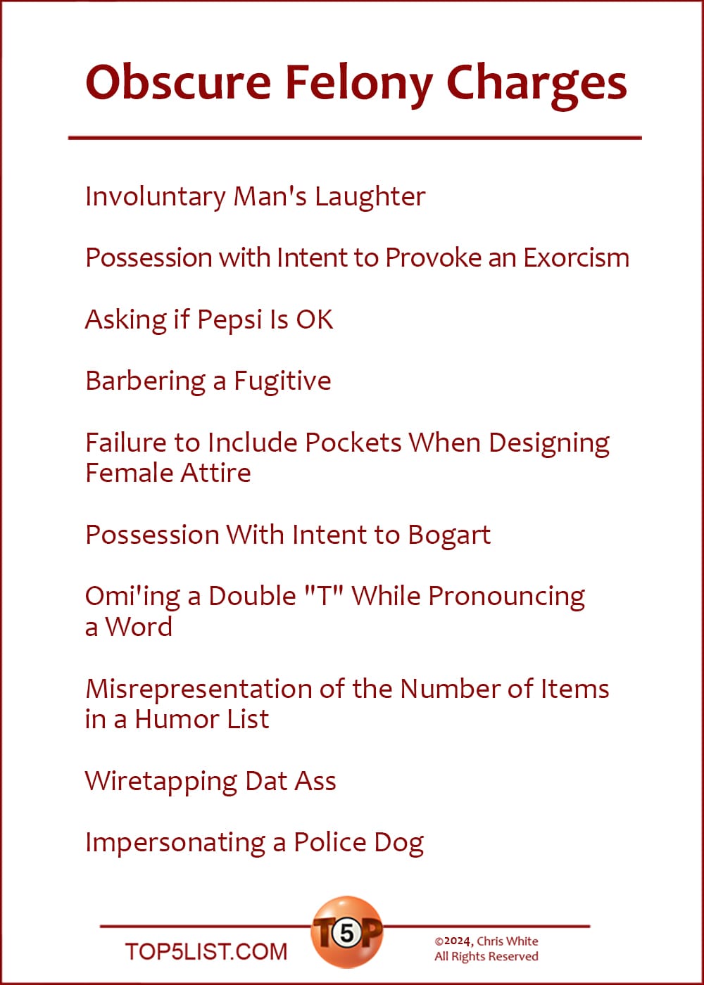 The Top 10 Obscure Felony Charges  |  Involuntary Man's Laughter  Possession with Intent to Provoke an Exorcism  Asking If Pepsi is OK  Barbering a Fugitive  Failure to Include Pockets When Designing Female Attire  Possession With Intent to Bogart  Omi'ing a Double "T" While Pronouncing a Word  Misrepresentation of the Number of Items in a Humor List  Wiretapping Dat Ass  Impersonating a Police Dog